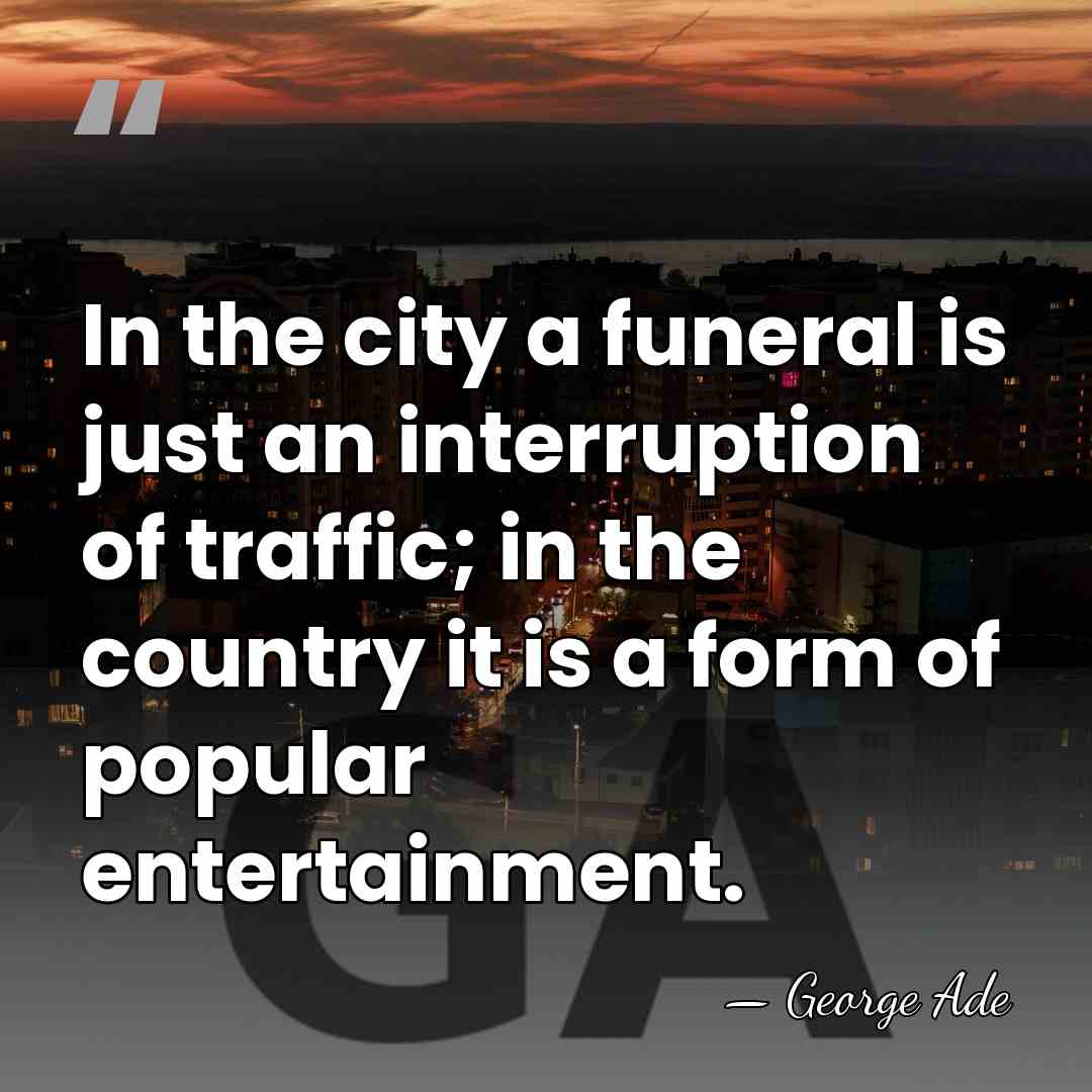 In the city a funeral is just an interruption of traffic; in&hellip; - George Ade