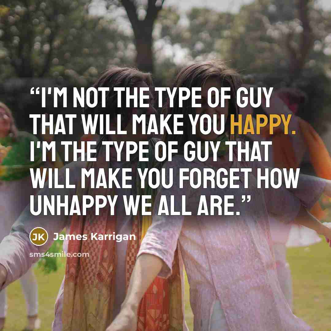 “I'm not the type of guy that will make you happy. I'm the type of guy that will make you forget how unhappy we all are.” quote by James Karrigan
