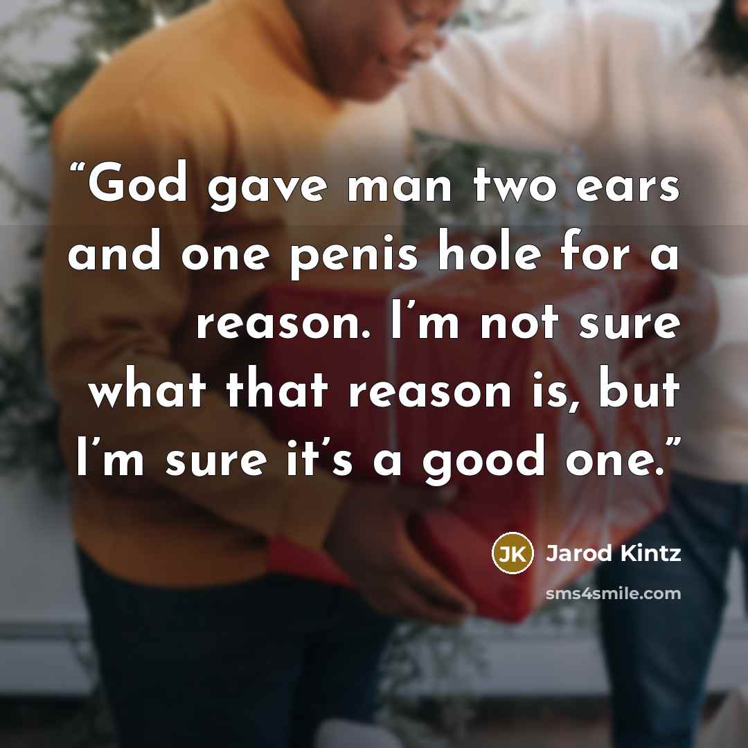 “God gave man two ears and one penis hole for a reason. I’m not sure what that reason is, but I’m sure it’s a good one.” quote by Jarod Kintz