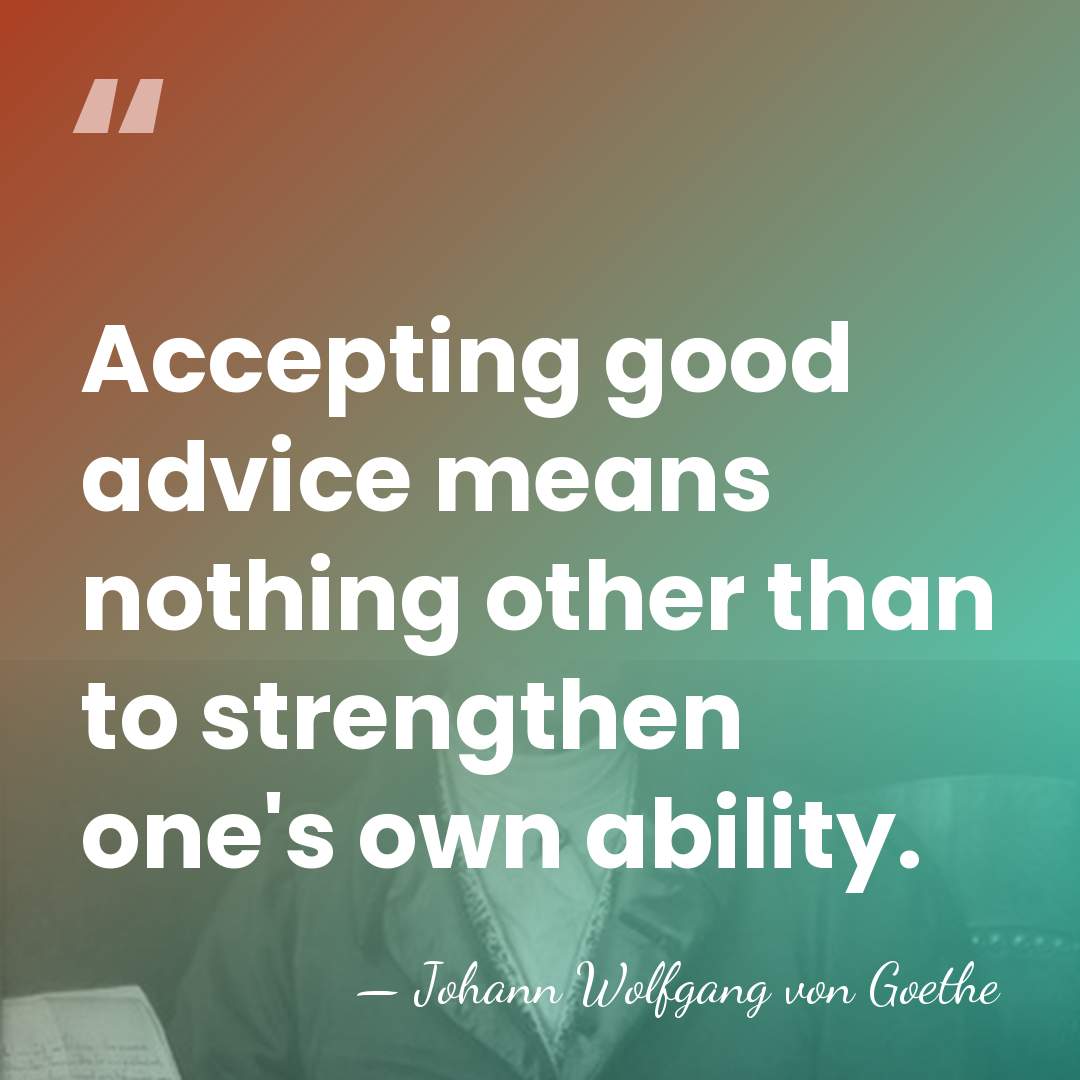 Accepting good advice means nothing other than to strengthen one's own ability. - Johann Wolfgang von Goethe
