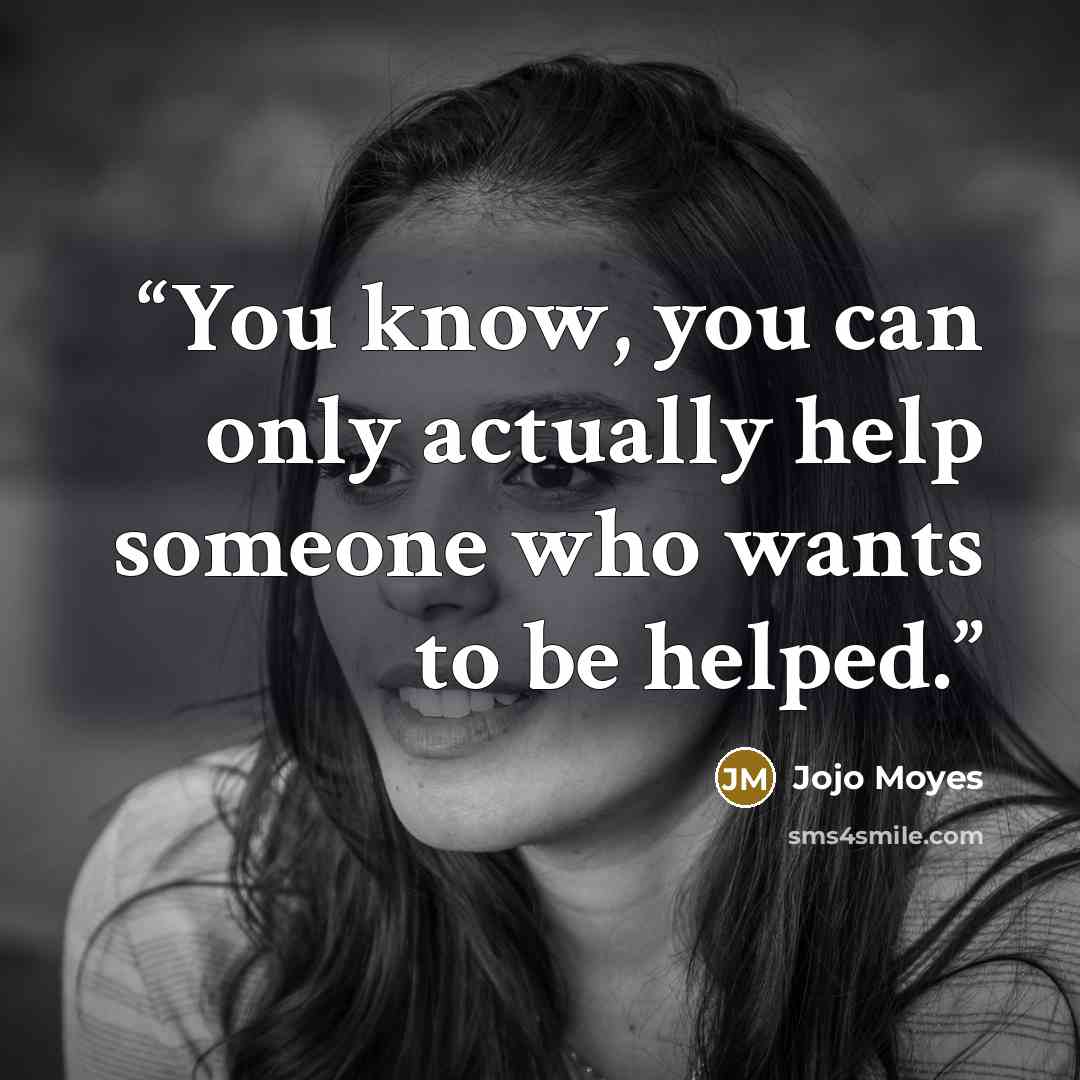 “You know, you can only actually help someone who wants to be helped.” quote by Jojo Moyes