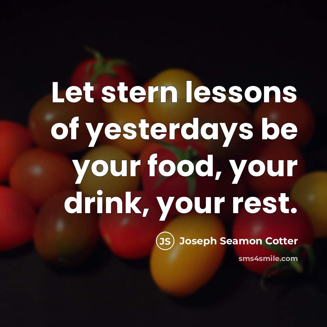 “Let stern lessons of yesterdays be your food, your drink, your rest.” quote by Joseph Seamon Cotter