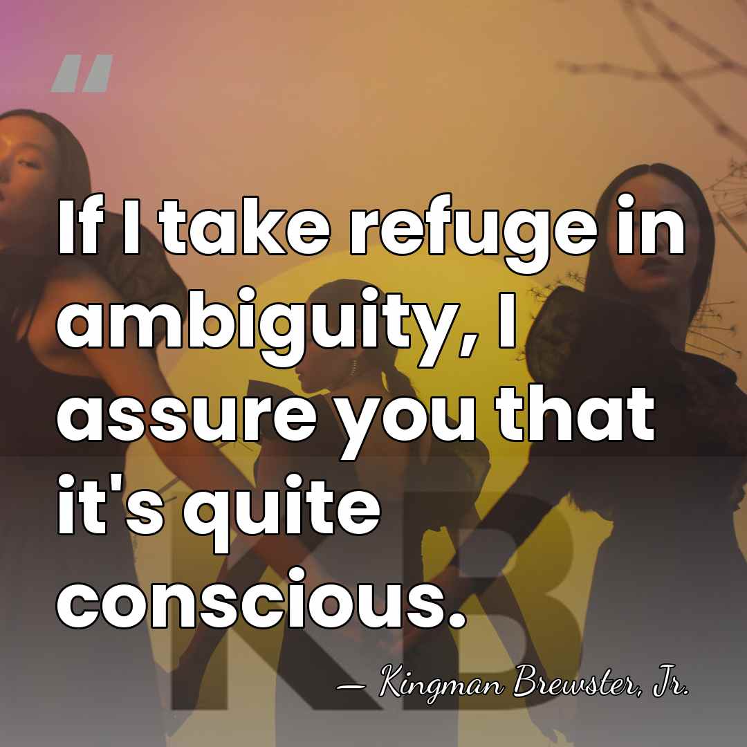If I take refuge in ambiguity, I assure you that it's quite&hellip; - Kingman Brewster, Jr.