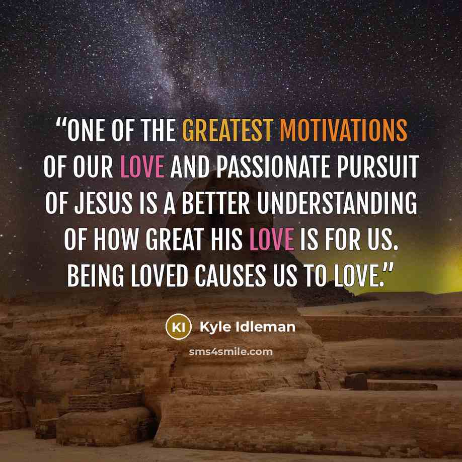 “One of the greatest motivations of our love and passionate pursuit of Jesus is a better understanding of how great his love is for us. Being loved causes us to love.” quote by Kyle Idleman