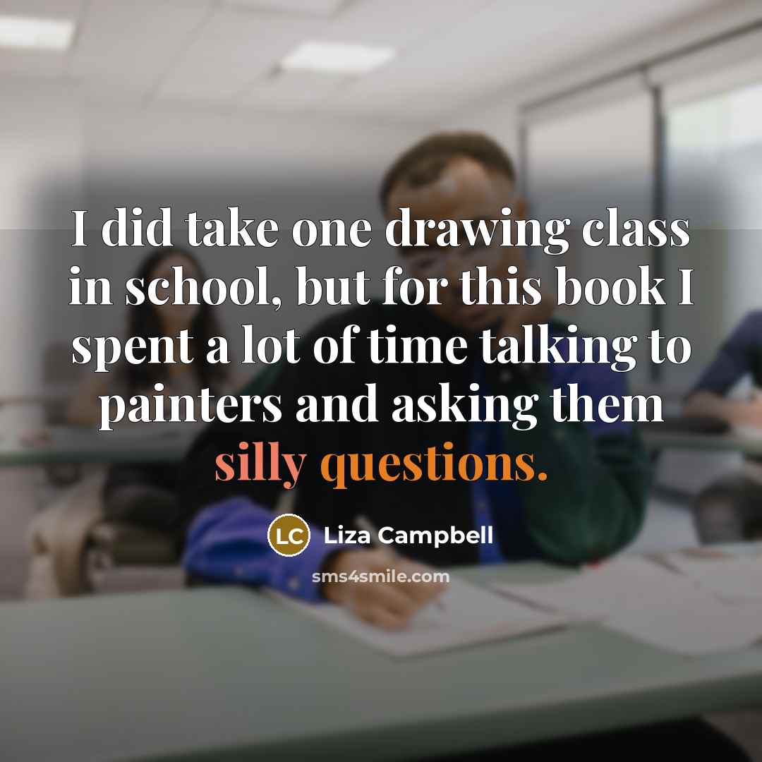 “I did take one drawing class in school, but for this book I spent a lot of time talking to painters and asking them silly questions.” quote by Liza Campbell