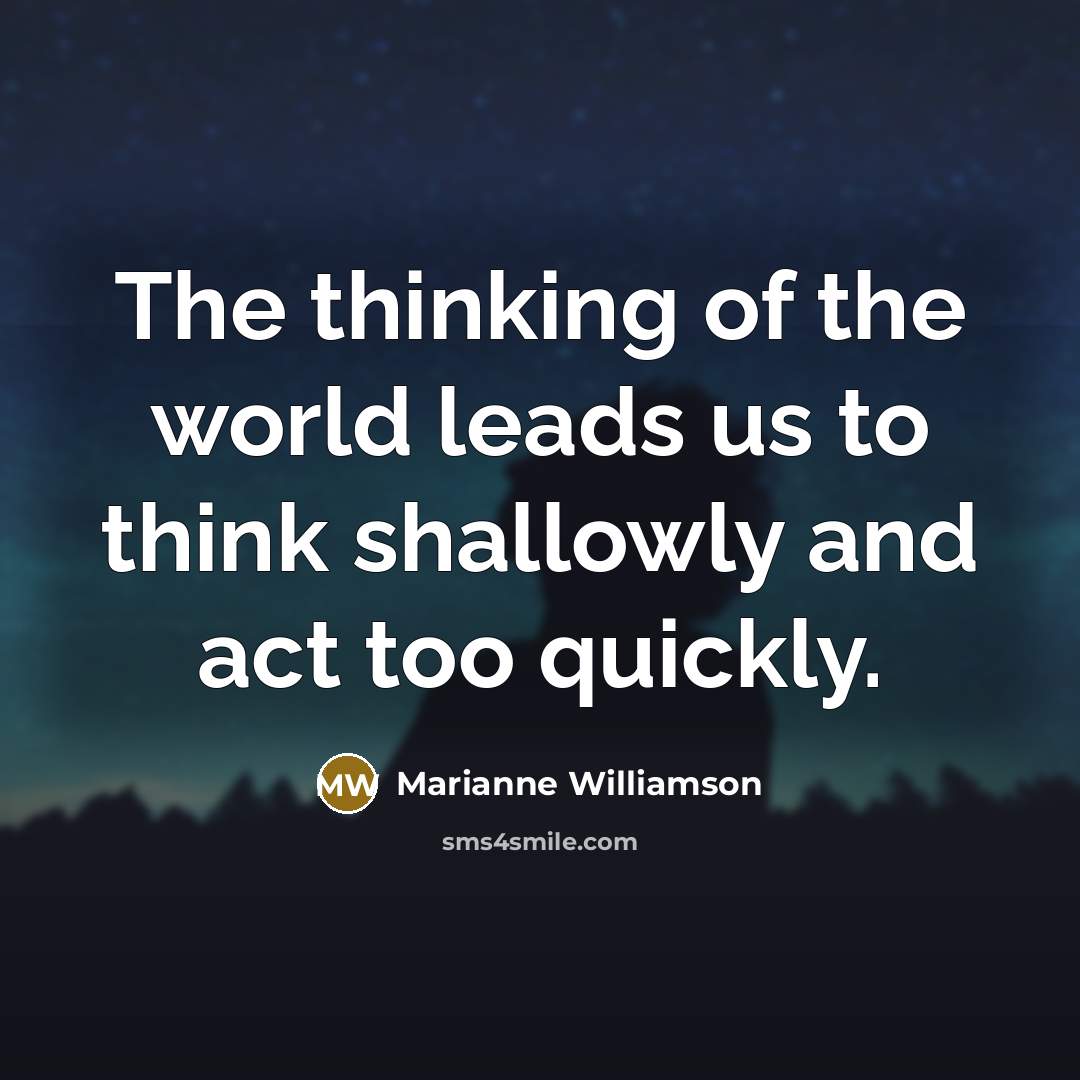 “The thinking of the world leads us to think shallowly…” quote by Marianne Williamson