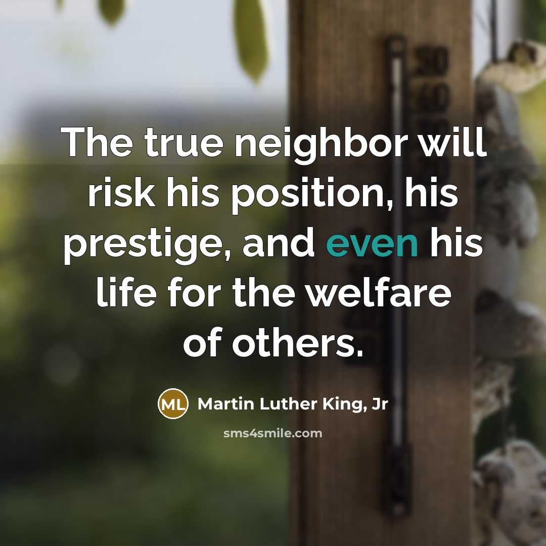 “The true neighbor will risk his position, his prestige, and…” quote by Martin Luther King, Jr