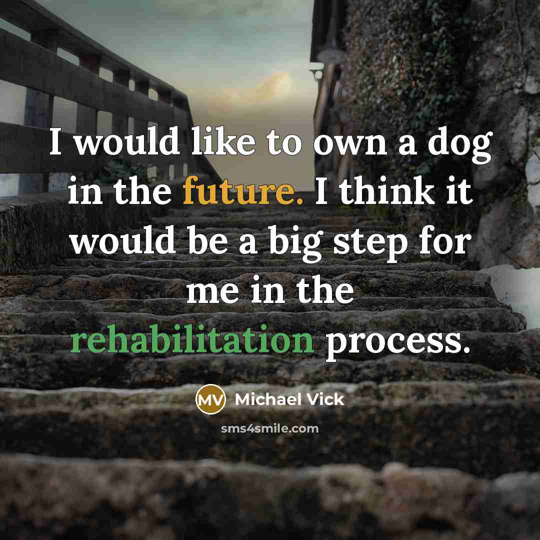 “I would like to own a dog in the future. I think it would be a big step for me in the rehabilitation process.” quote by Michael Vick