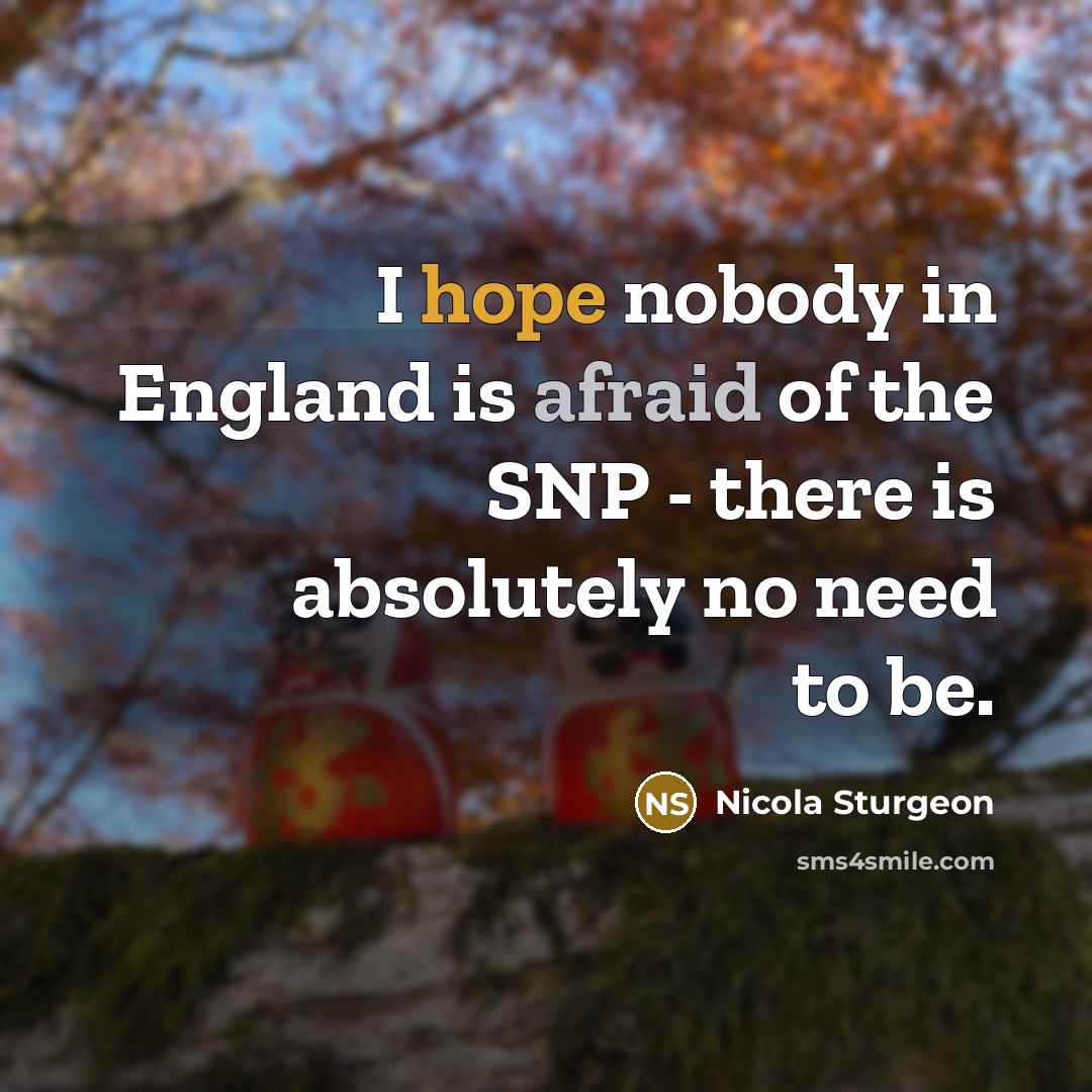 “I hope nobody in England is afraid of the SNP - there is absolutely no need to be.” quote by Nicola Sturgeon