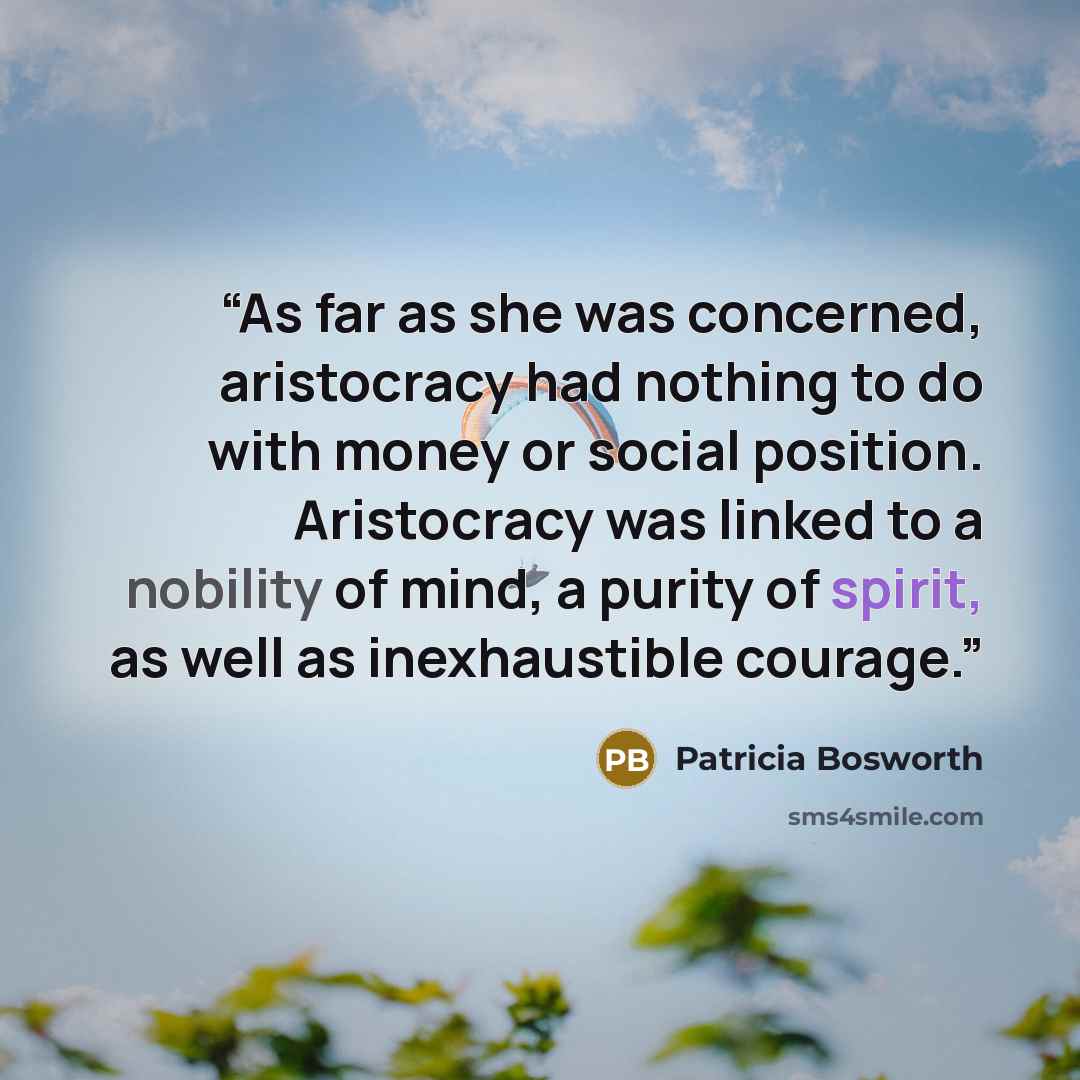 “As far as she was concerned, aristocracy had nothing to do with money or social position. Aristocracy was linked to a nobility of mind, a purity of spirit, as well as inexhaustible courage.” quote by Patricia Bosworth