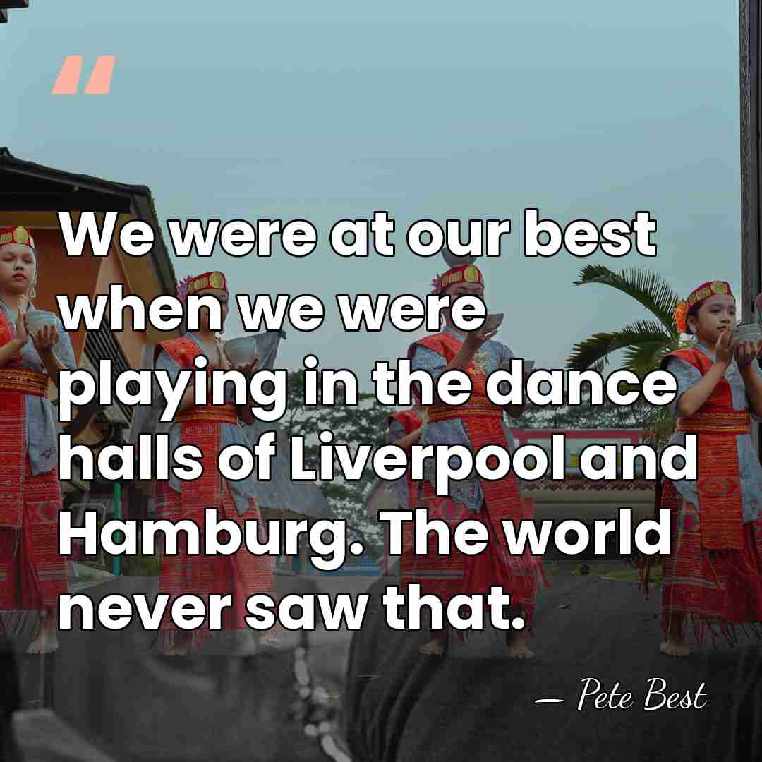 We were at our best when we were playing in the dance&hellip; - Pete Best