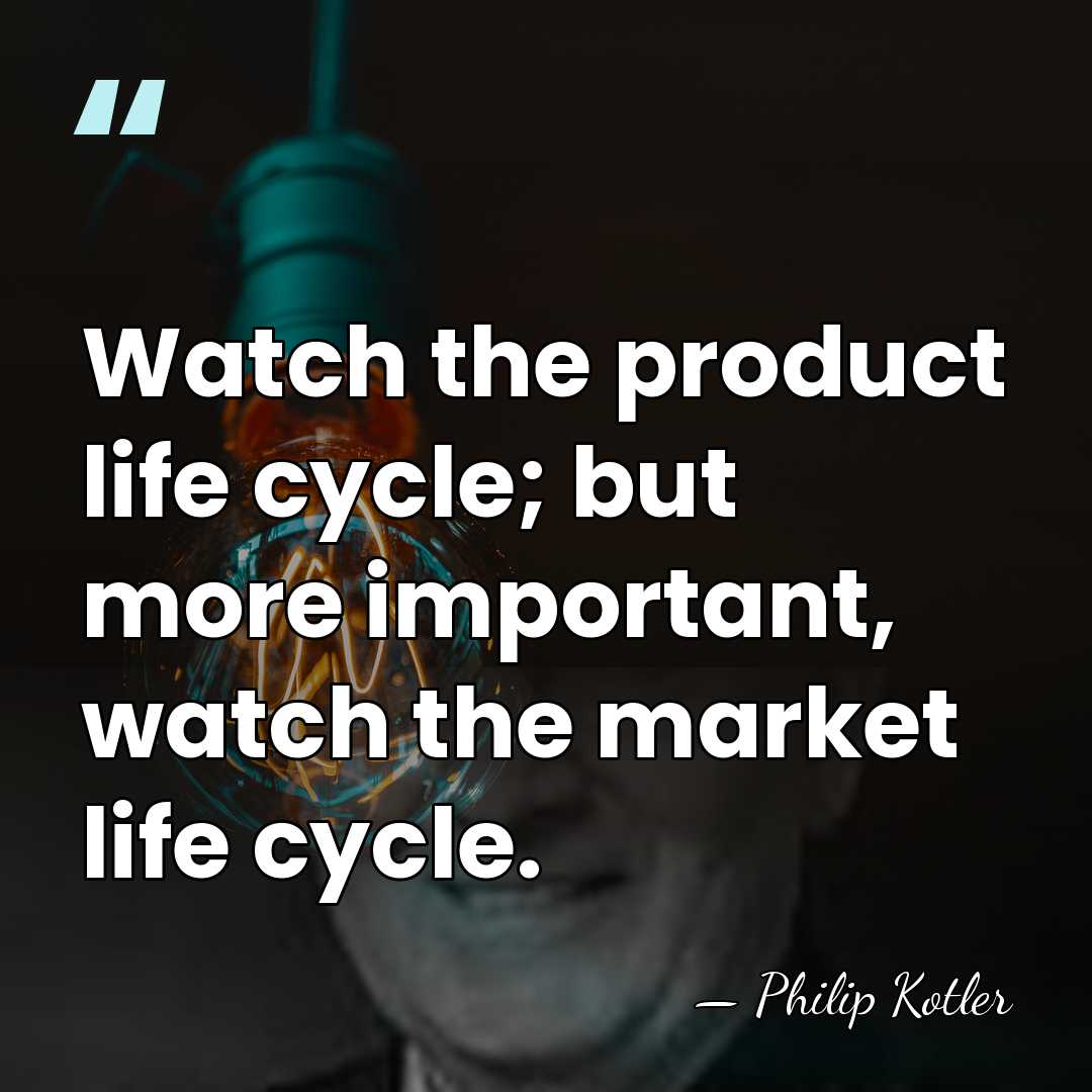 Watch the product life cycle; but more important, watch the market life&hellip; - Philip Kotler