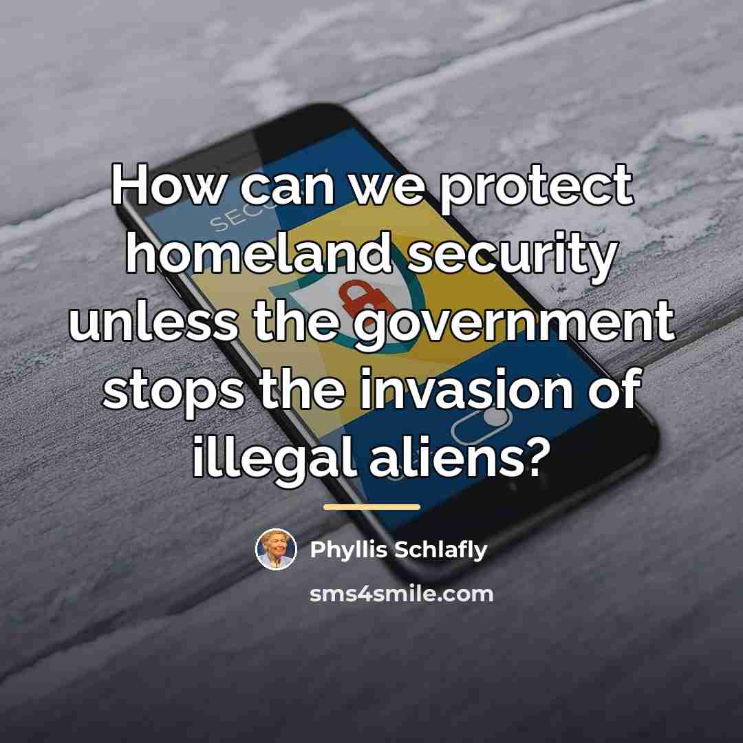 “How can we protect homeland security unless the government stops…” quote by Phyllis Schlafly