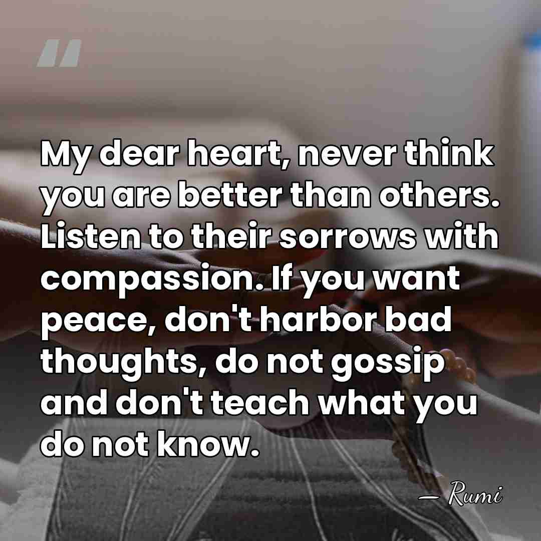 My dear heart, never think you are better than others. Listen to&hellip; - Rumi