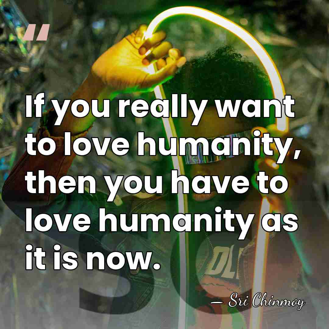 If you really want to love humanity, then you have to love&hellip; - Sri Chinmoy
