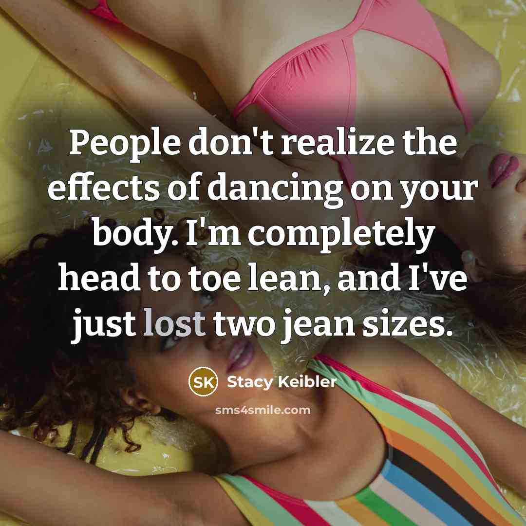 “People don't realize the effects of dancing on your body. I'm completely head to toe lean, and I've just lost two jean sizes.” quote by Stacy Keibler