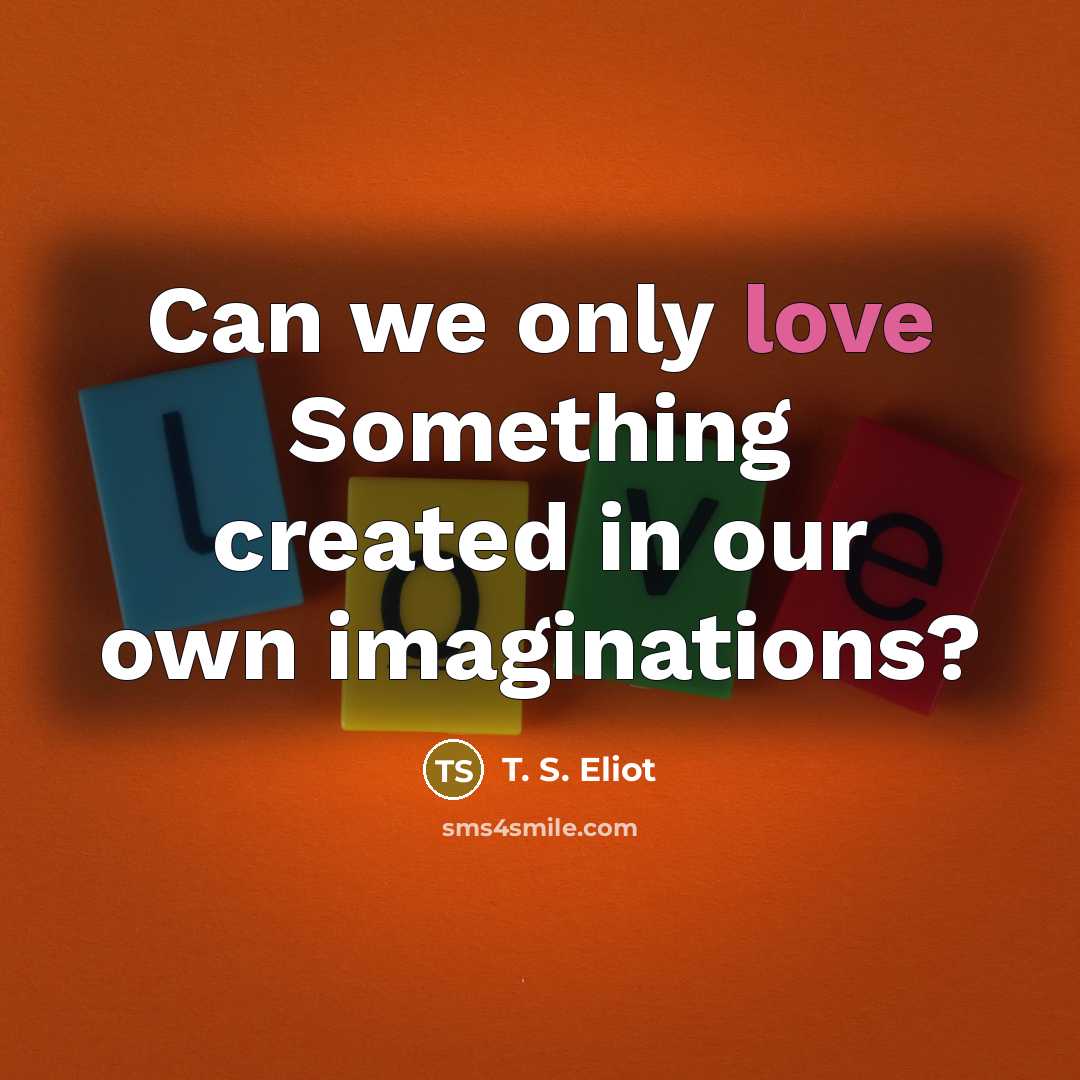 “Can we only love Something created in our own imaginations?…” quote by T. S. Eliot
