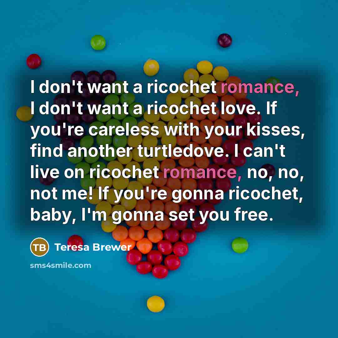 “I don't want a ricochet romance, I don't want a…” quote by Teresa Brewer
