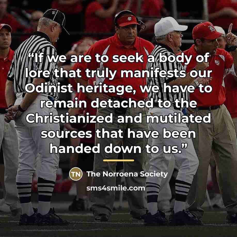 “If we are to seek a body of lore that truly manifests our Odinist heritage, we have to remain detached to the Christianized and mutilated sources that have been handed down to us.” quote by The Norroena Society