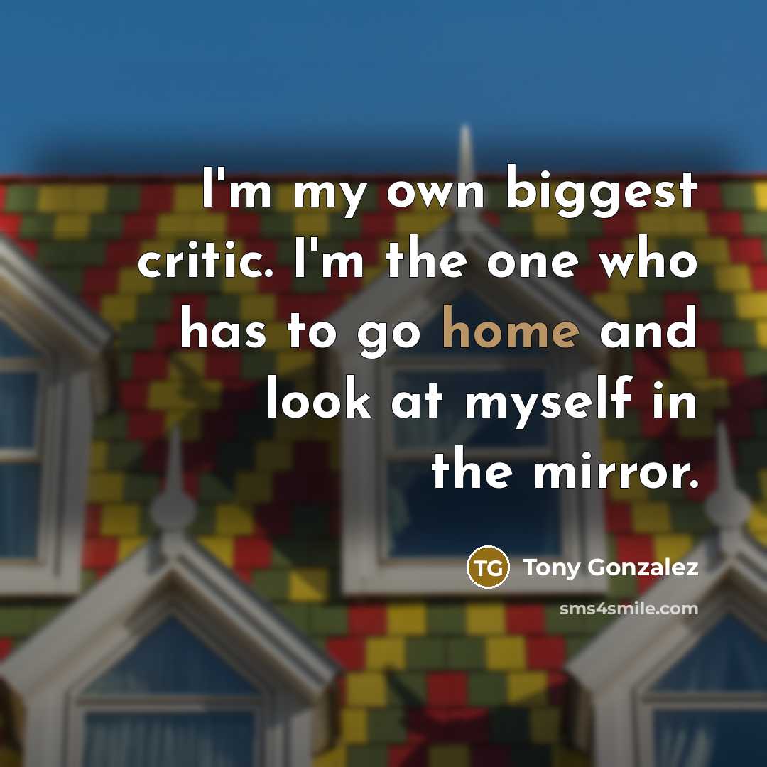 “I'm my own biggest critic. I'm the one who has to go home and look at myself in the mirror.” quote by Tony Gonzalez