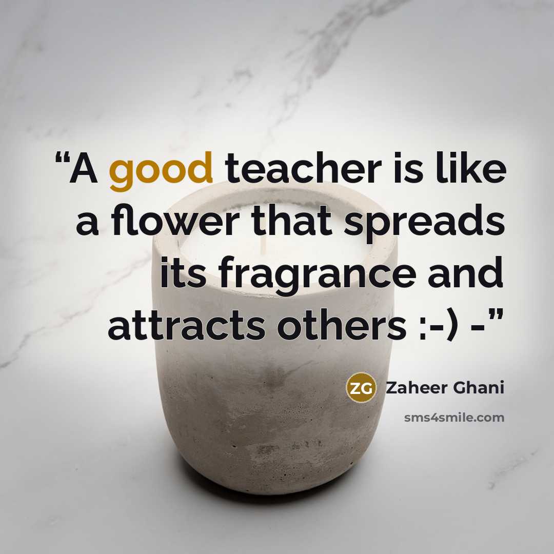 “A good teacher is like a flower that spreads its fragrance and attracts others :-) -” quote by Zaheer Ghani