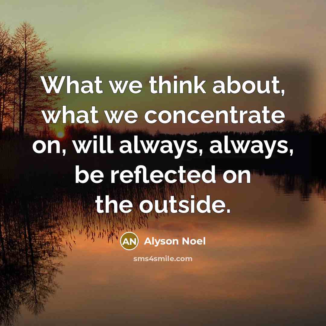 “What we think about, what we concentrate on, will always, always, be reflected on the outside.” quote by Alyson Noel