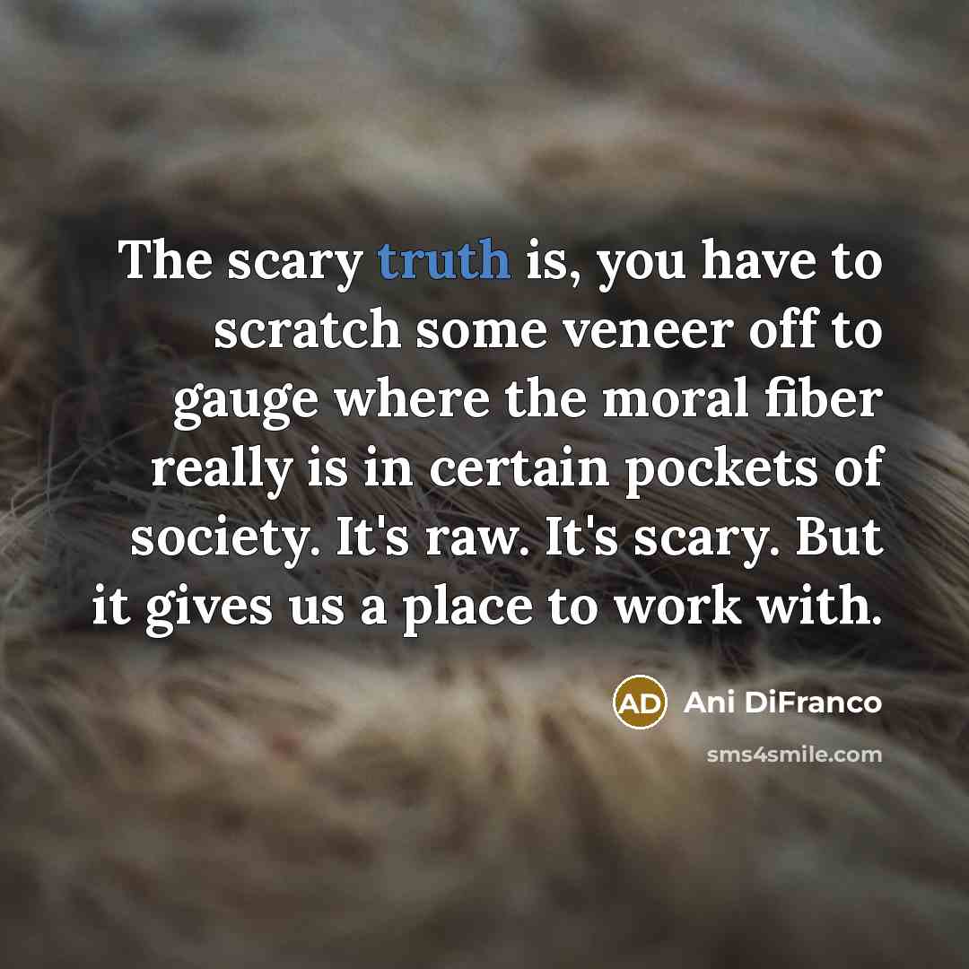 “The scary truth is, you have to scratch some veneer…” quote by Ani DiFranco