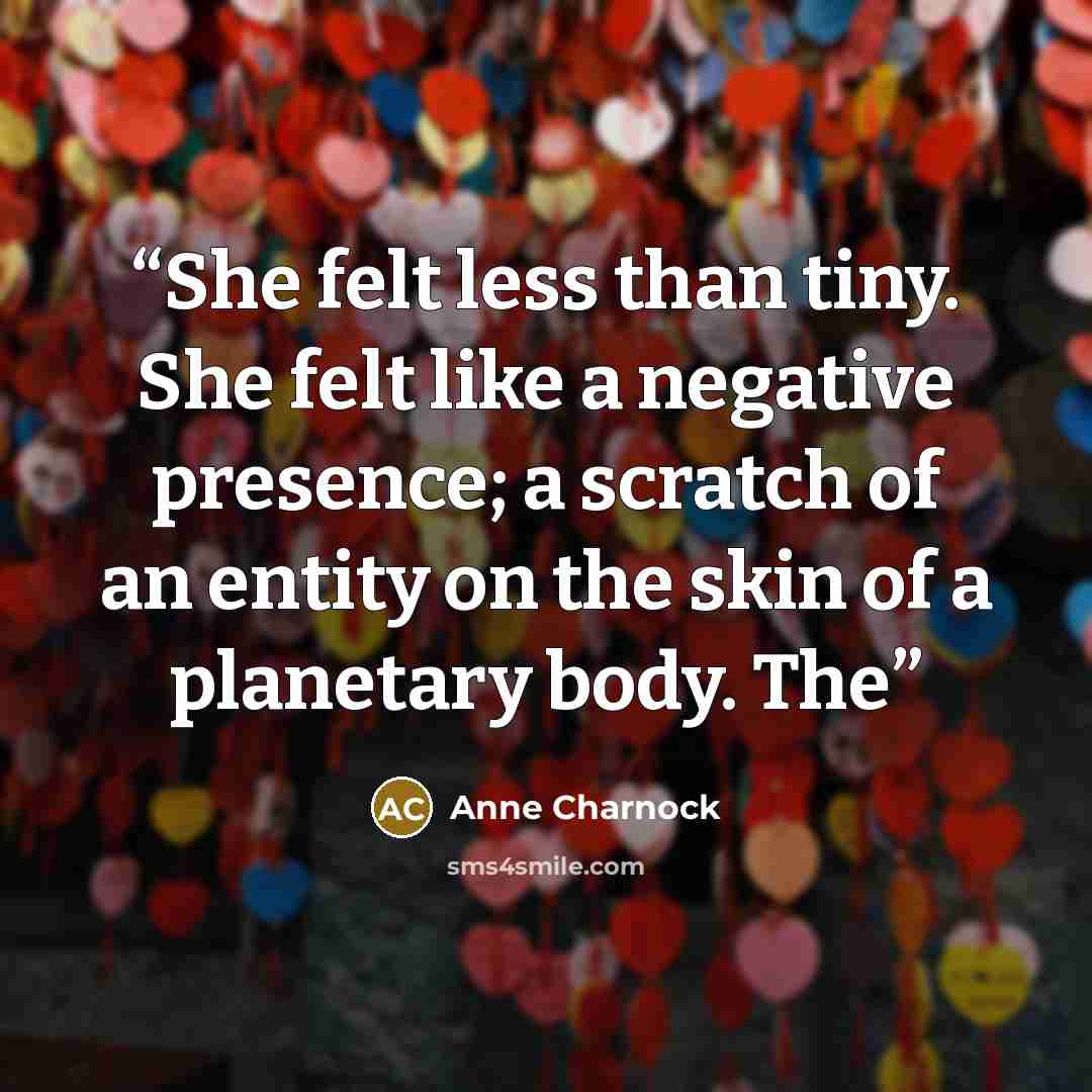 “She felt less than tiny. She felt like a negative presence; a scratch of an entity on the skin of a planetary body. The” quote by Anne Charnock