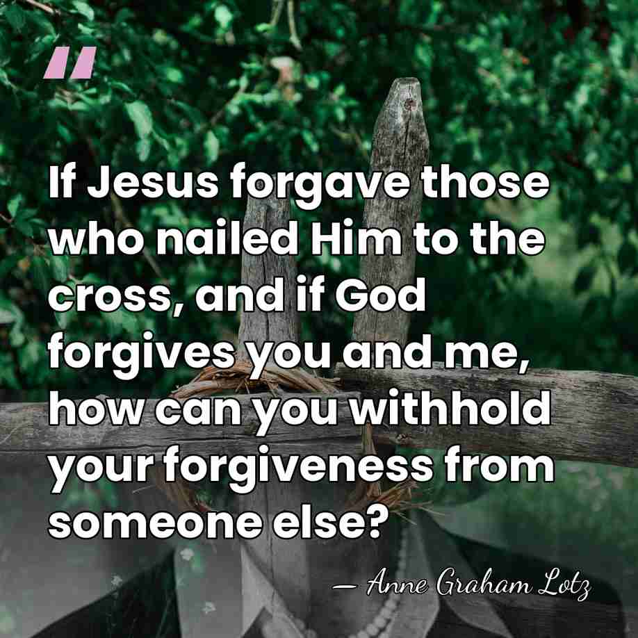 If Jesus forgave those who nailed Him to the cross, and if&hellip; - Anne Graham Lotz