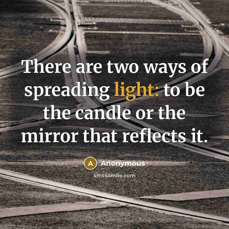 “There are two ways of spreading light: to be the candle or the mirror that reflects it.” quote by Anonymous