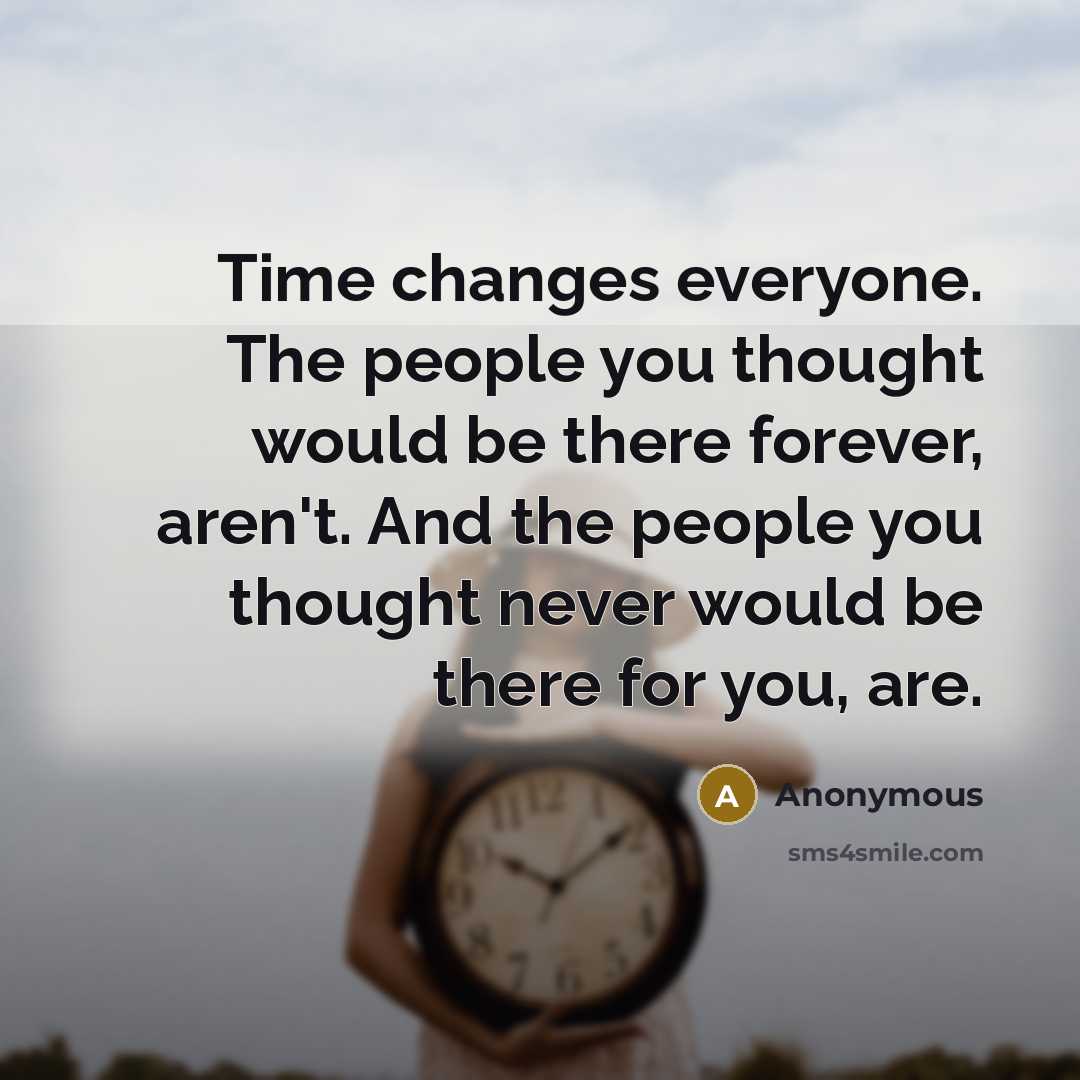 “Time changes everyone. The people you thought would be there forever, aren't. And the people you thought never would be there for you, are.” quote by Anonymous