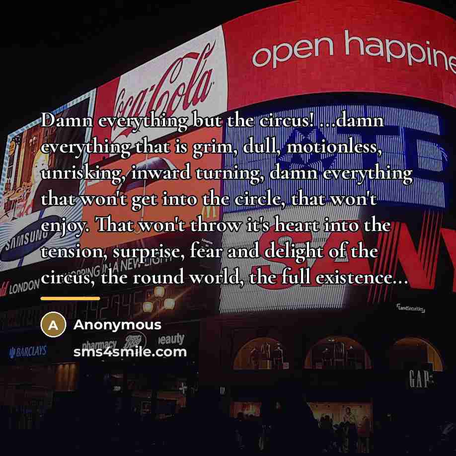 “Damn everything but the circus! ...damn everything that is grim,…” quote by Anonymous