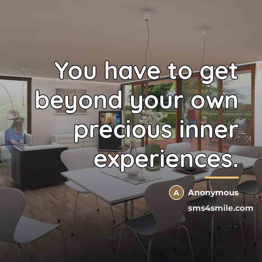 “You have to get beyond your own precious inner experiences.…” quote by Anonymous