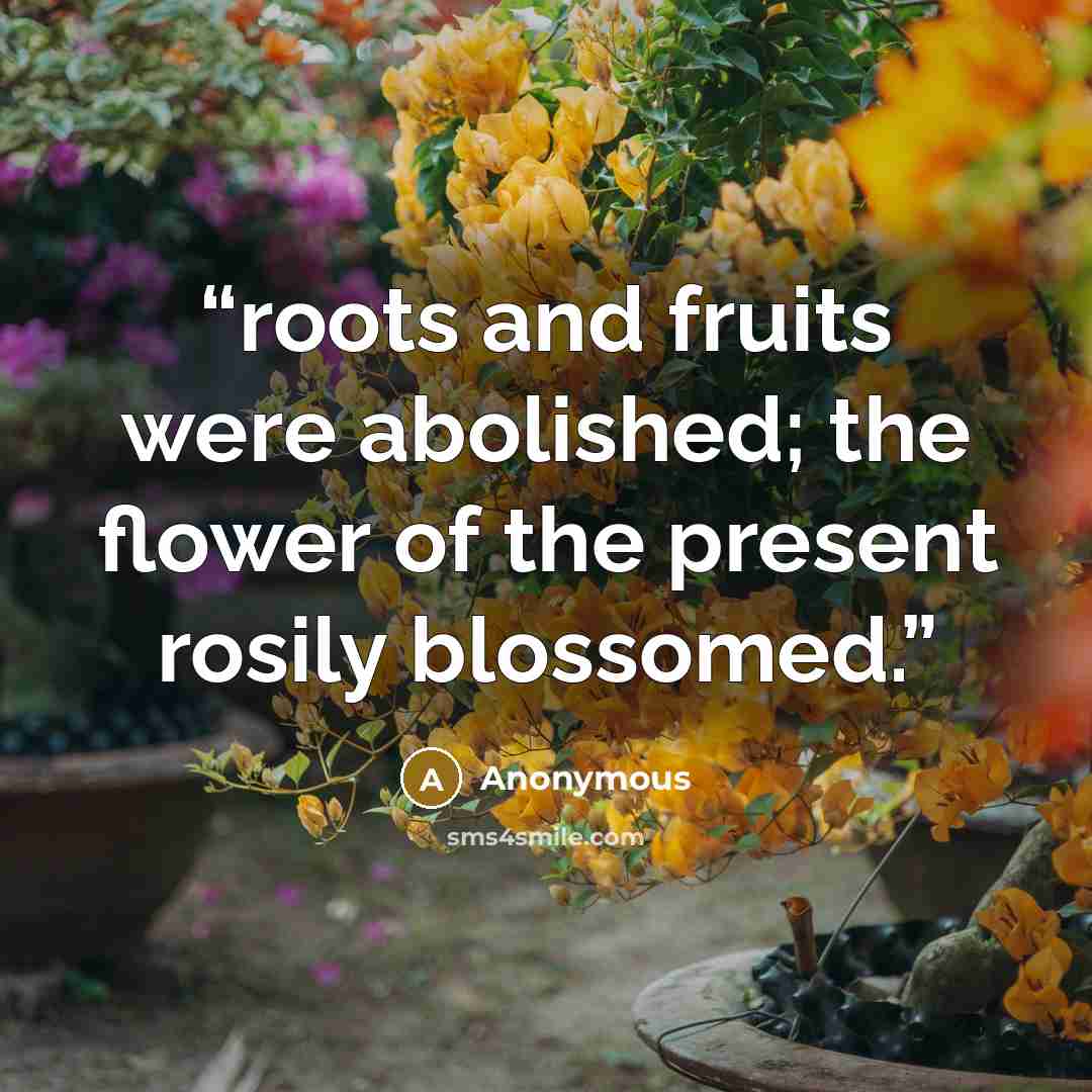 “roots and fruits were abolished; the flower of the present rosily blossomed.” quote by Anonymous