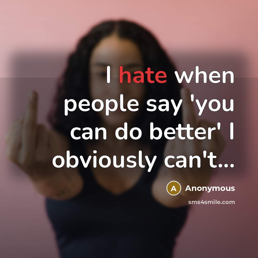 “I hate when people say 'you can do better' I obviously can't...” quote by Anonymous