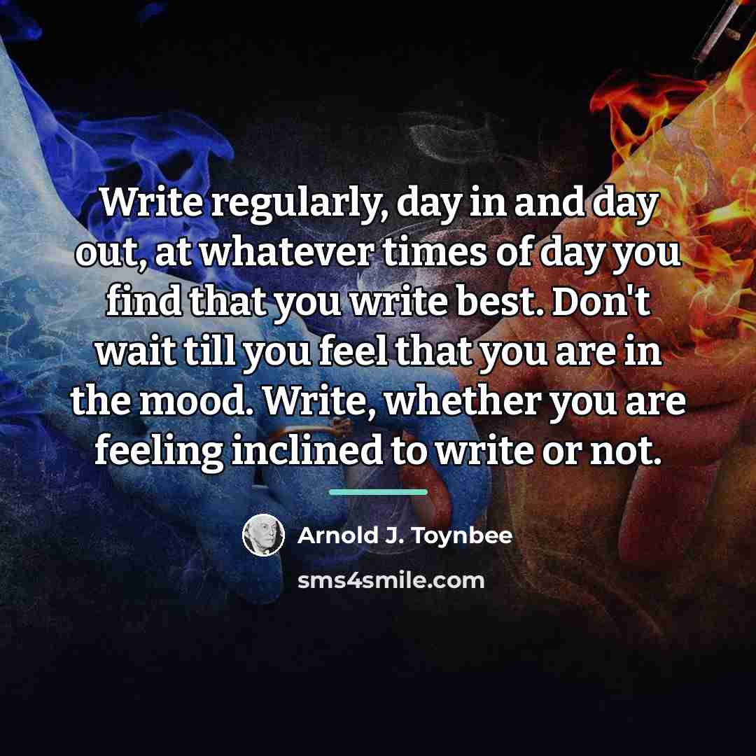 “Write regularly, day in and day out, at whatever times…” quote by Arnold J. Toynbee