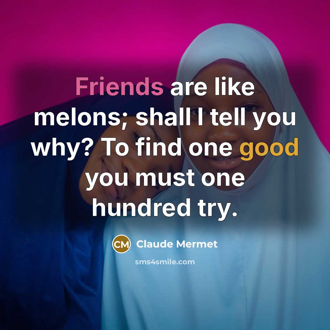 “Friends are like melons; shall I tell you why? To find one good you must one hundred try.” quote by Claude Mermet