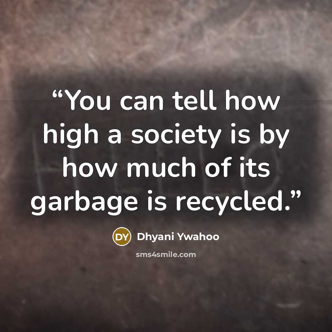 “You can tell how high a society is by how much of its garbage is recycled.” quote by Dhyani Ywahoo