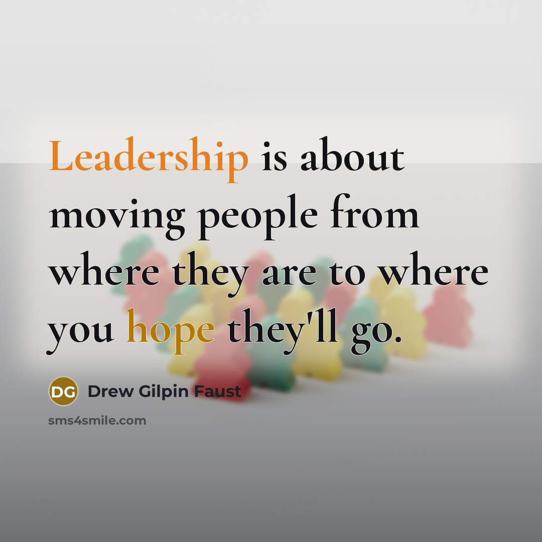 “Leadership is about moving people from where they are to where you hope they'll go.” quote by Drew Gilpin Faust