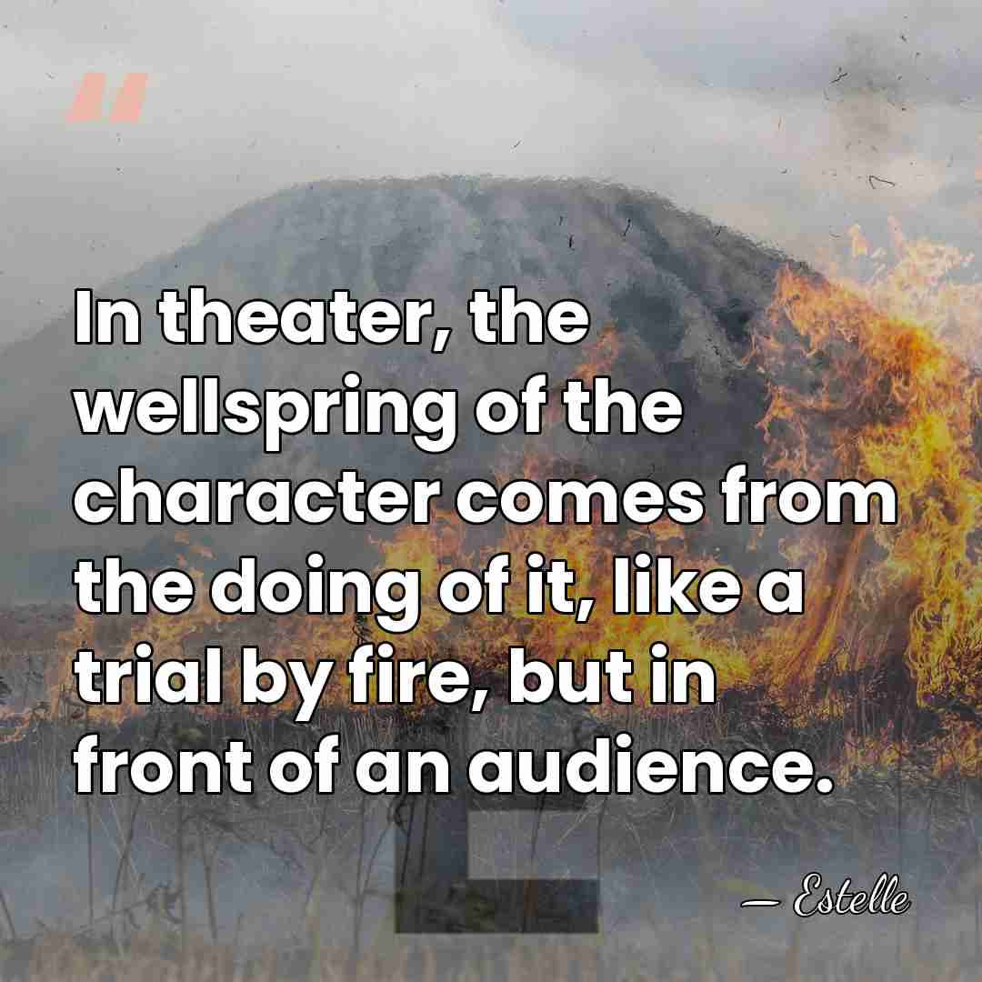 In theater, the wellspring of the character comes from the doing of&hellip; - Estelle