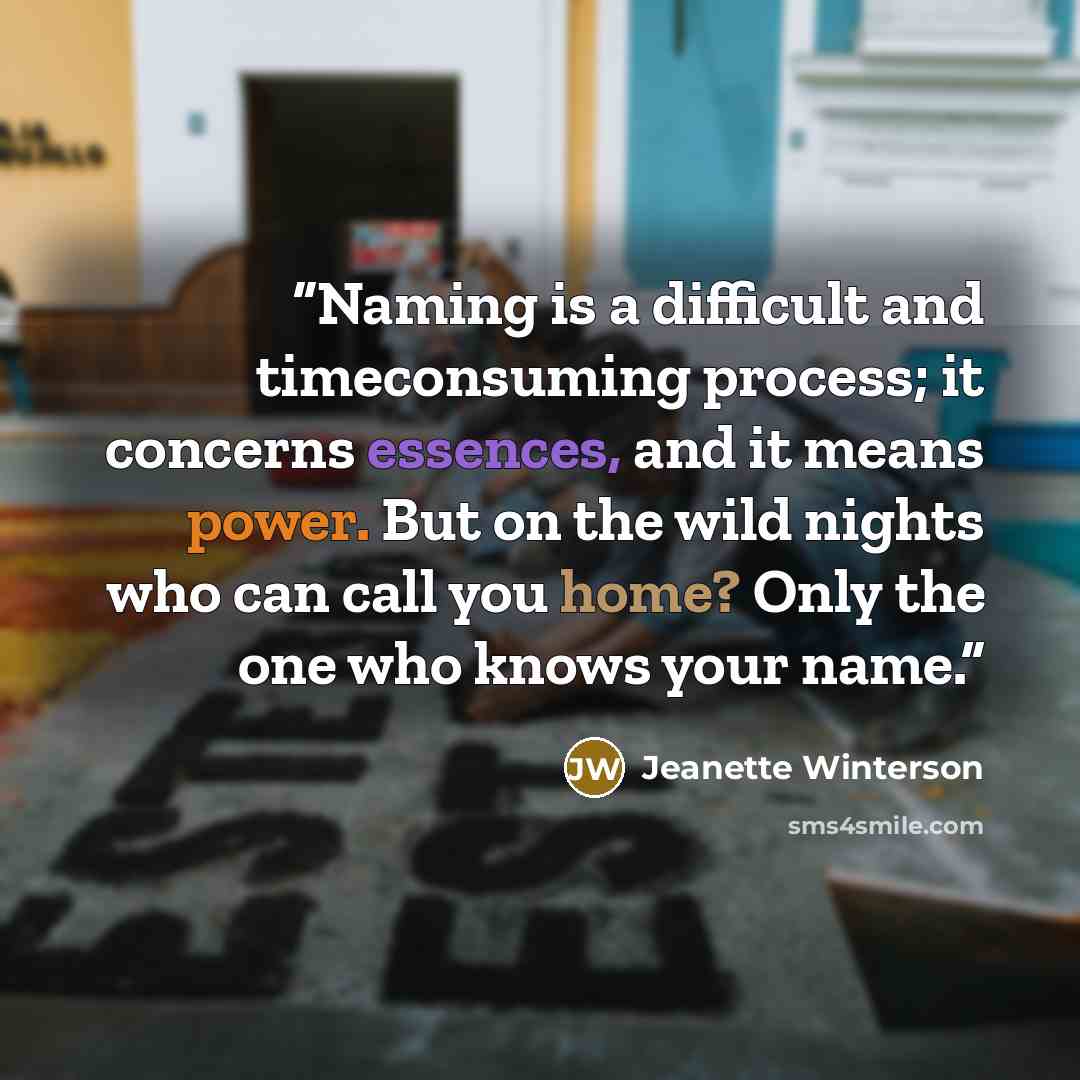 “Naming is a difficult and timeconsuming process; it concerns essences, and it means power. But on the wild nights who can call you home? Only the one who knows your name.” quote by Jeanette Winterson