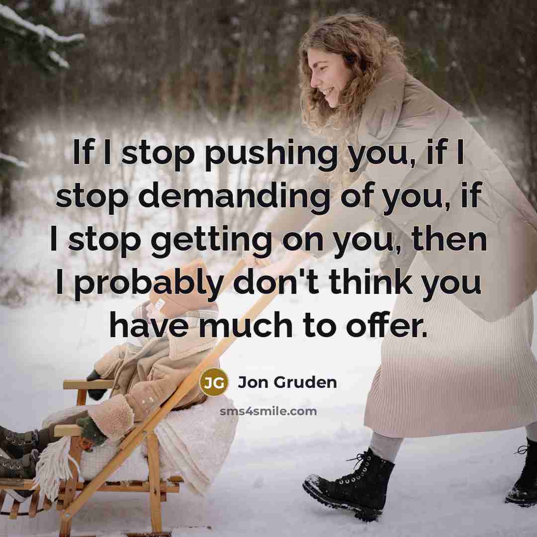“If I stop pushing you, if I stop demanding of you, if I stop getting on you, then I probably don't think you have much to offer.” quote by Jon Gruden