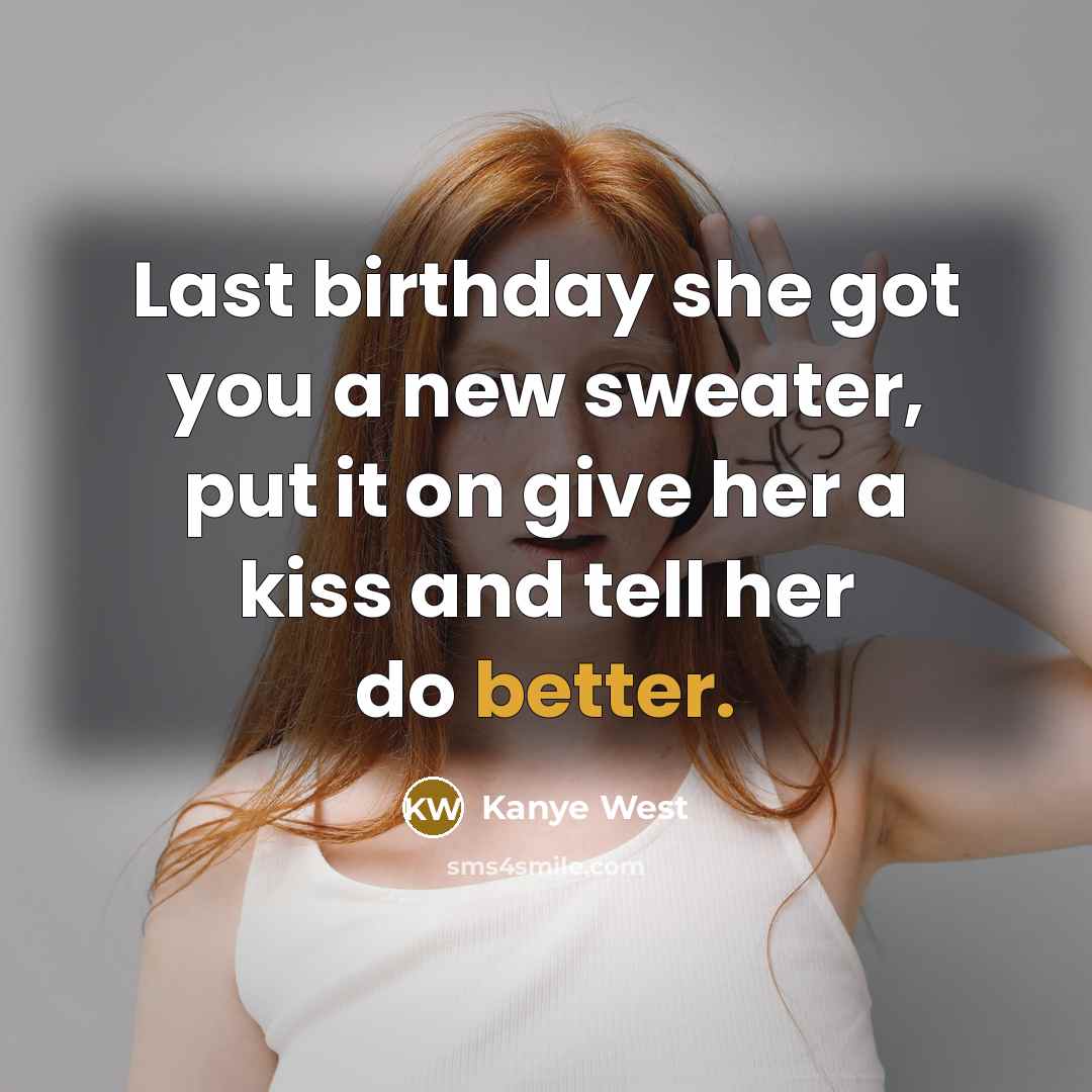 “Last birthday she got you a new sweater, put it on give her a kiss and tell her do better.” quote by Kanye West