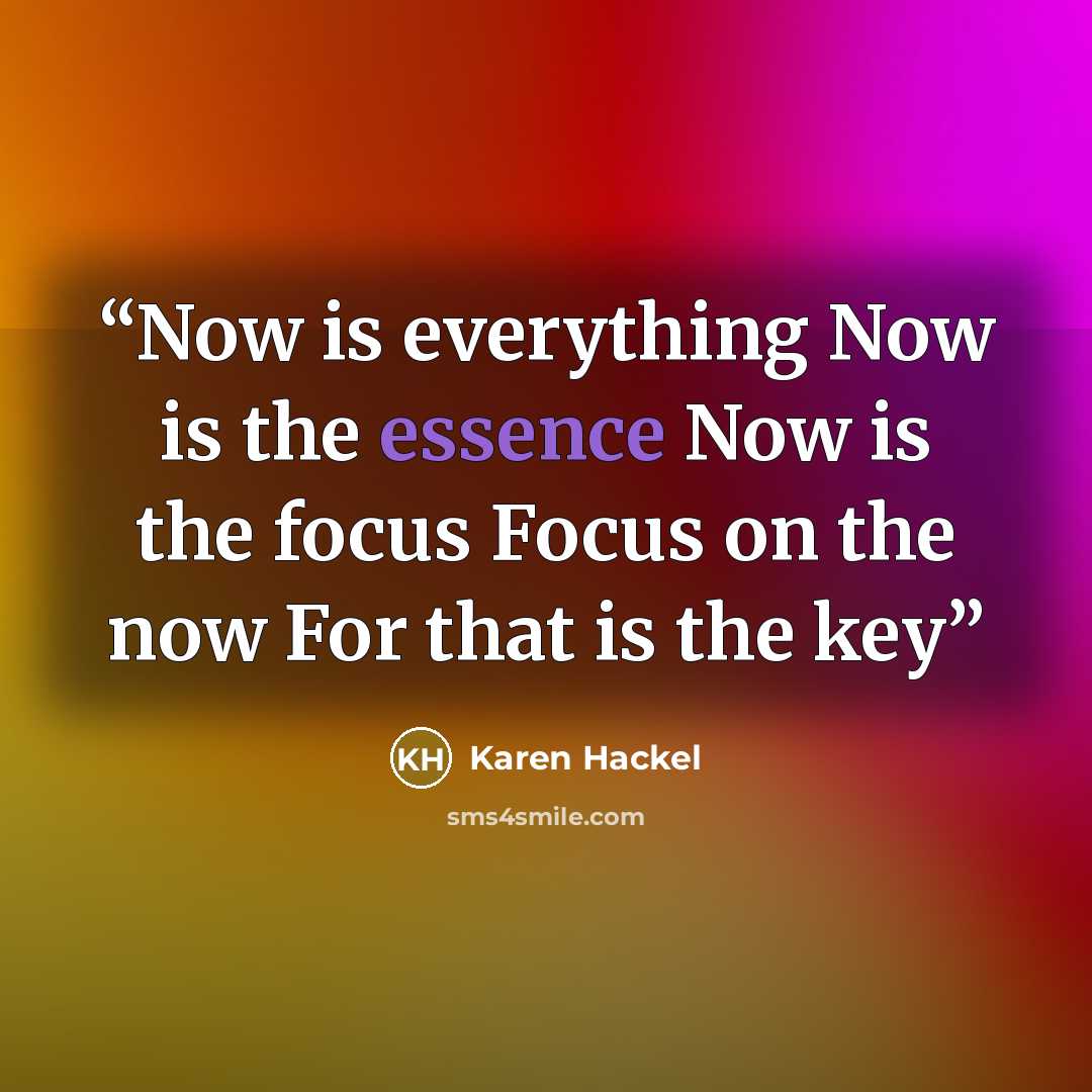 “Now is everything Now is the essence Now is the focus Focus on the now For that is the key” quote by Karen Hackel