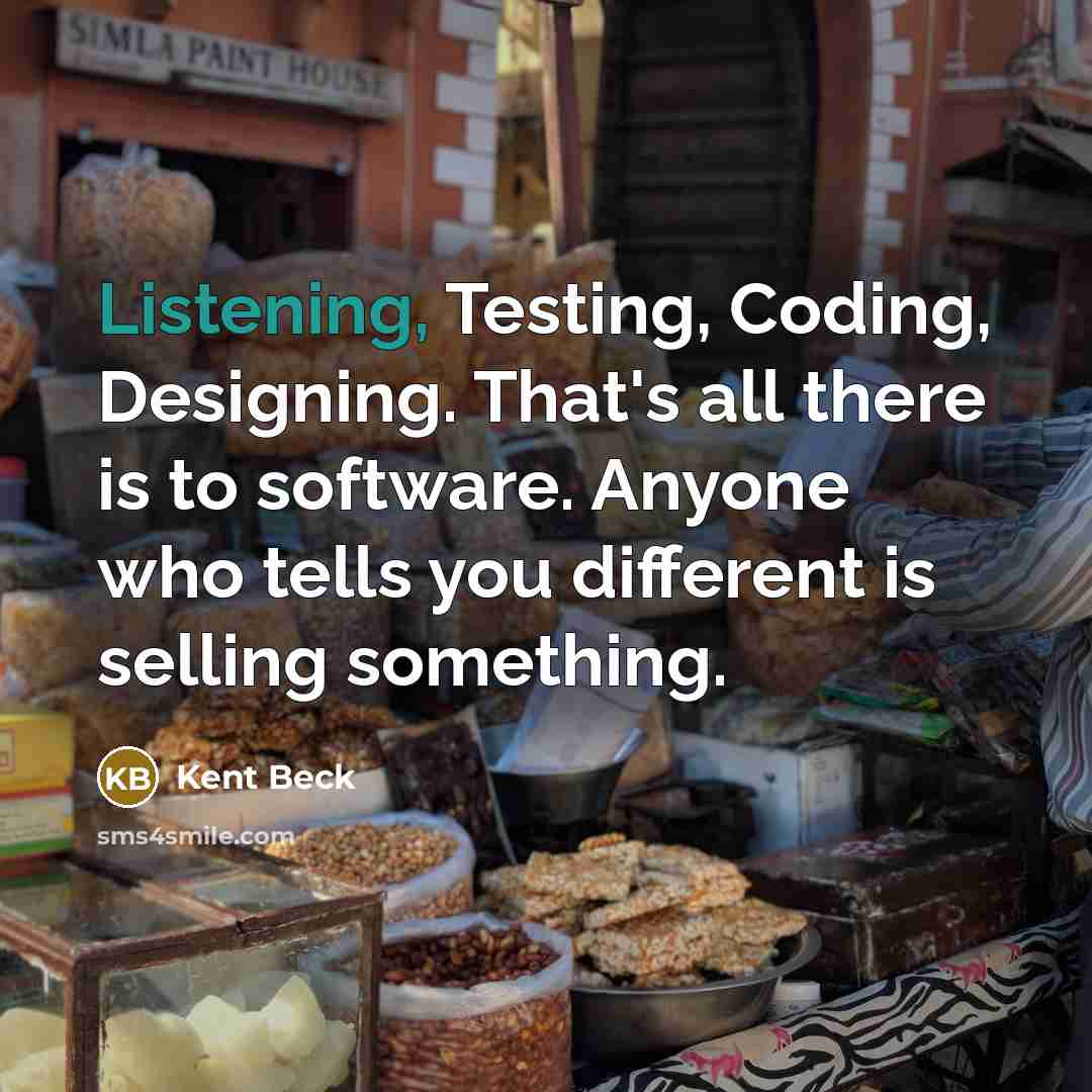 “Listening, Testing, Coding, Designing. That's all there is to software. Anyone who tells you different is selling something.” quote by Kent Beck