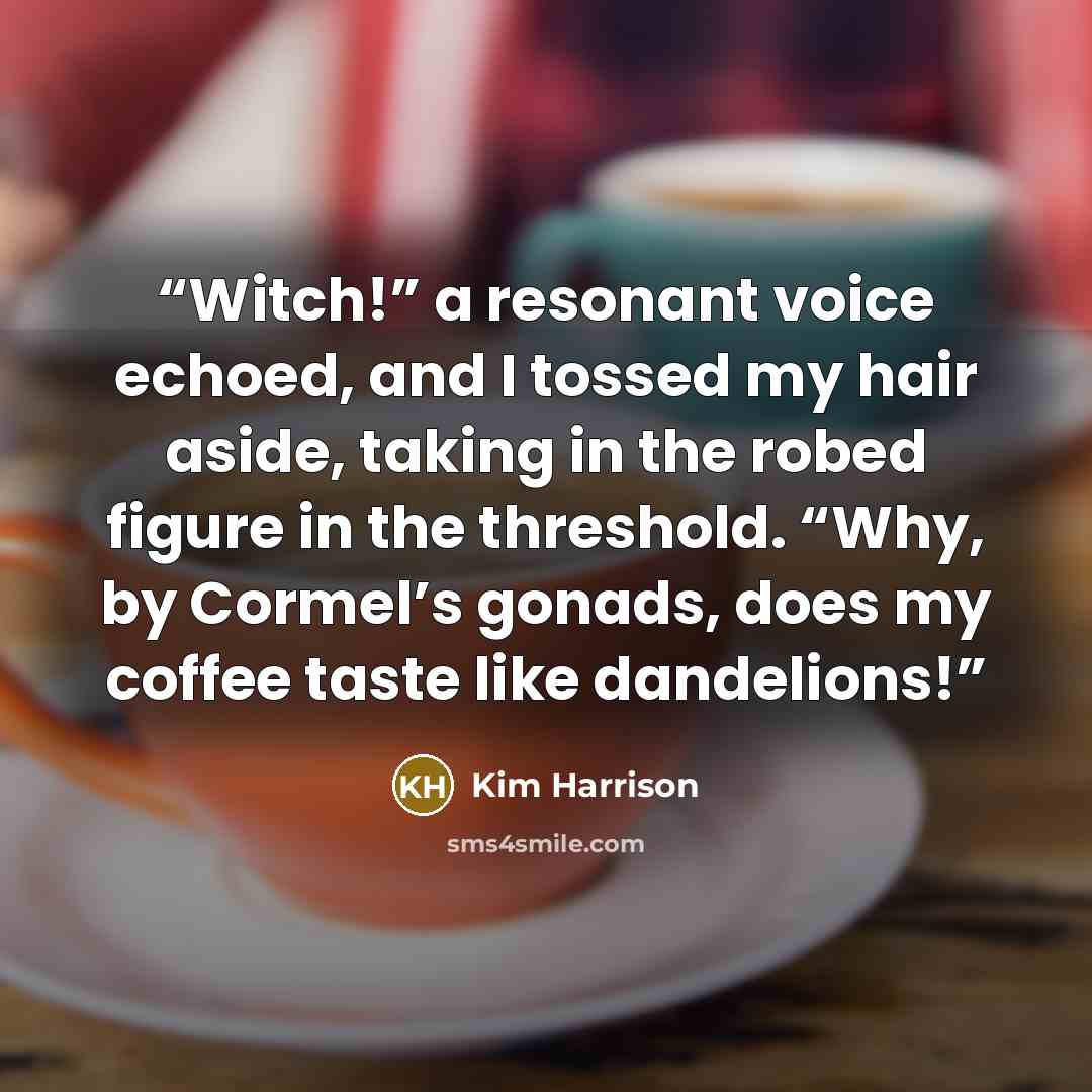 “Witch!” a resonant voice echoed, and I tossed my hair aside, taking in the robed figure in the threshold. “Why, by Cormel’s gonads, does my coffee taste like dandelions!” quote by Kim Harrison
