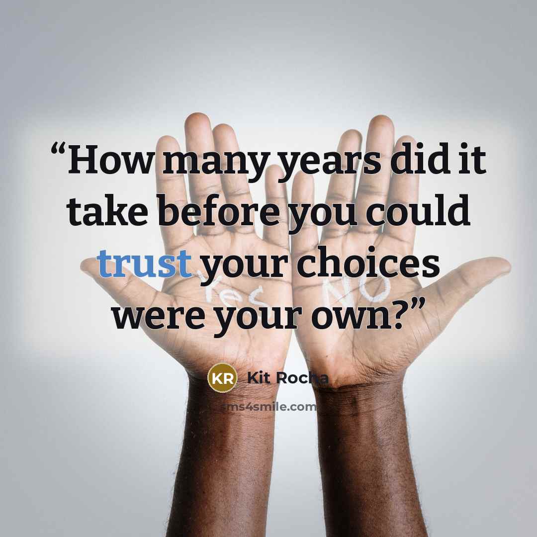 “How many years did it take before you could trust your choices were your own?” quote by Kit Rocha