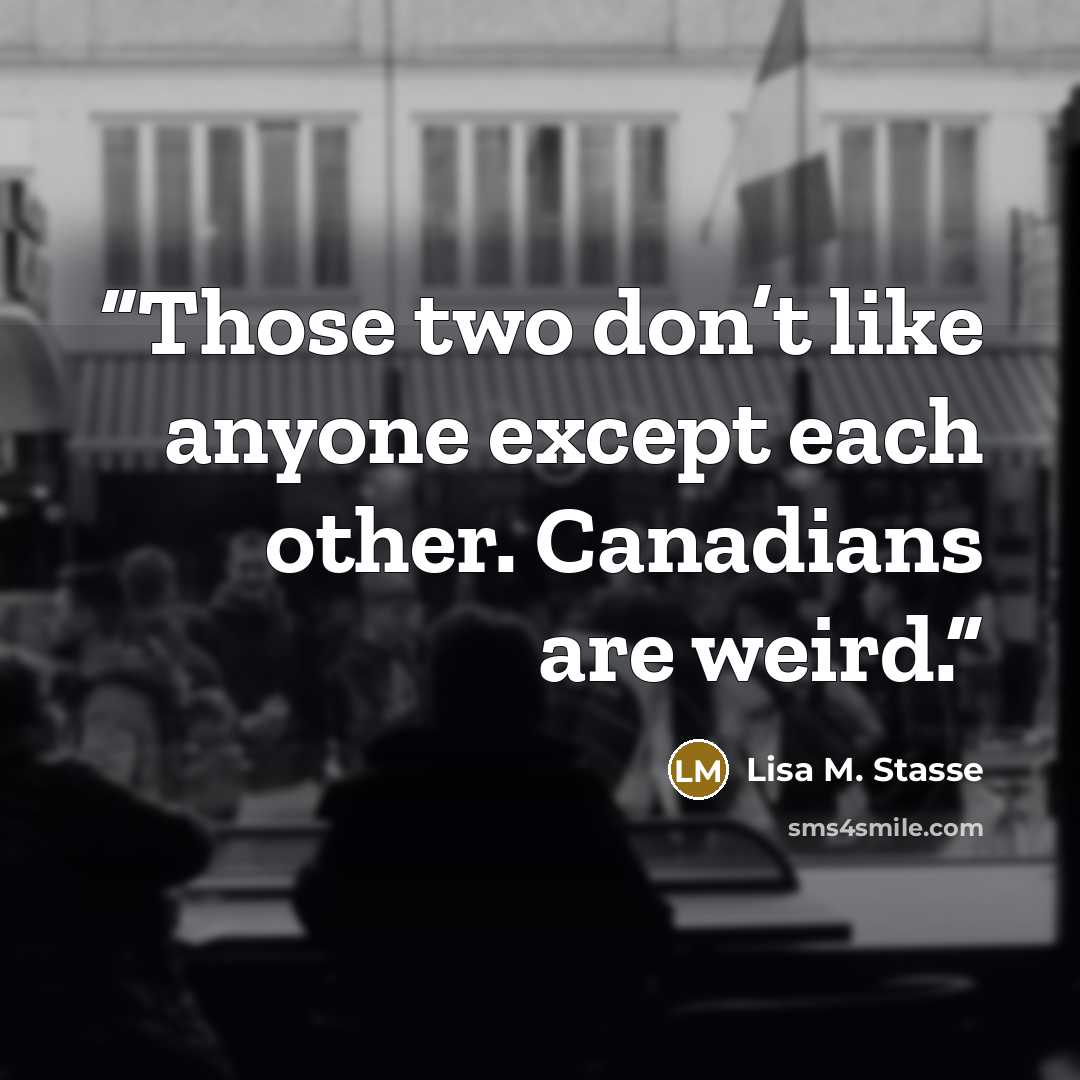 “Those two don’t like anyone except each other. Canadians are weird.” quote by Lisa M. Stasse