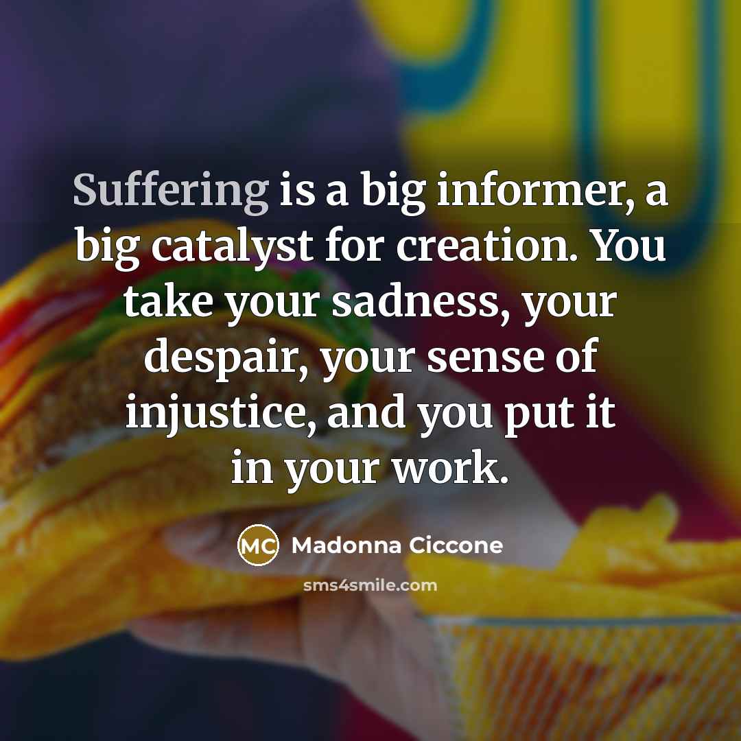 “Suffering is a big informer, a big catalyst for creation.…” quote by Madonna Ciccone