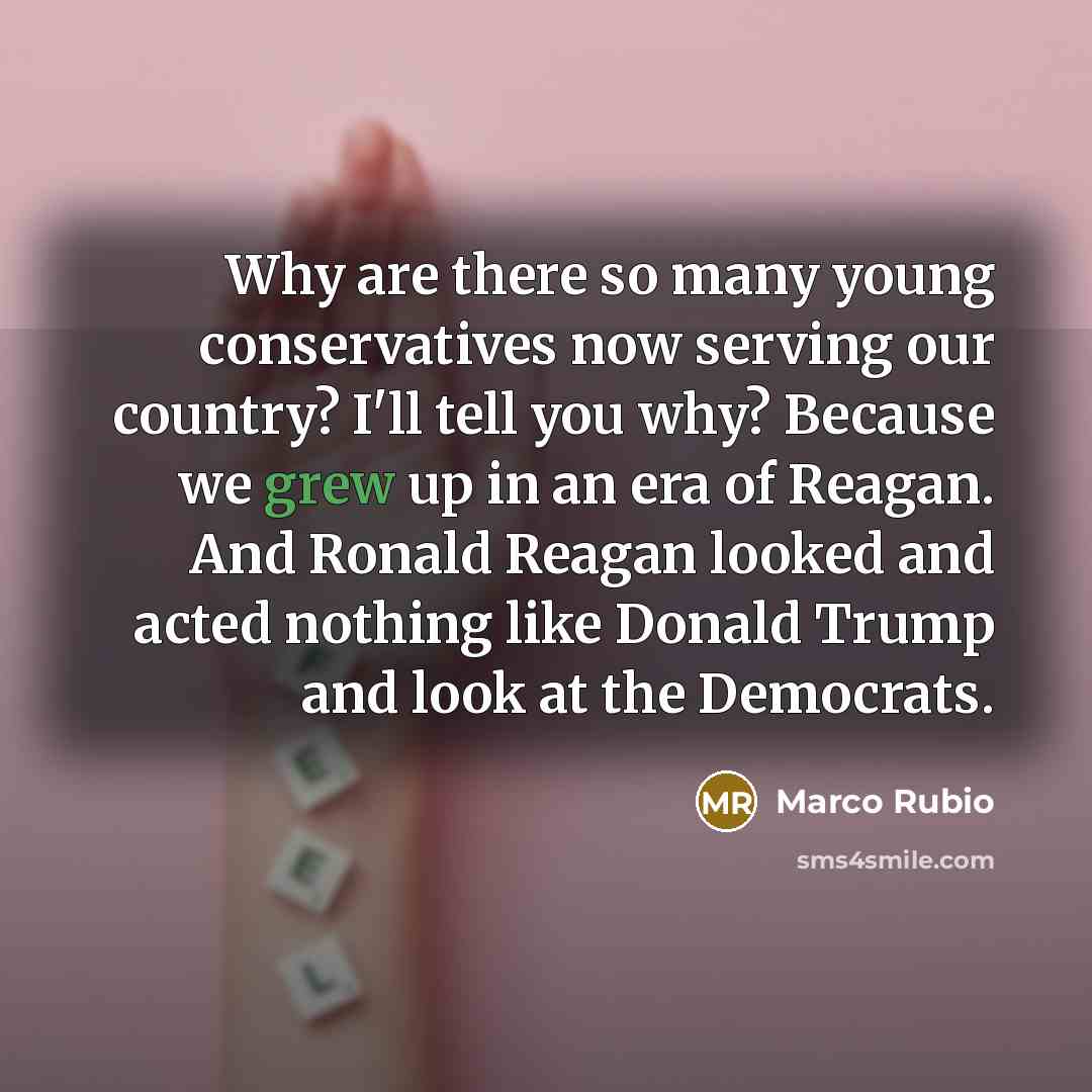 “Why are there so many young conservatives now serving our country? I'll tell you why? Because we grew up in an era of Reagan. And Ronald Reagan looked and acted nothing like Donald Trump and look at the Democrats.” quote by Marco Rubio